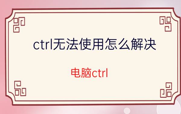 ctrl无法使用怎么解决 电脑ctrl c无法使用？